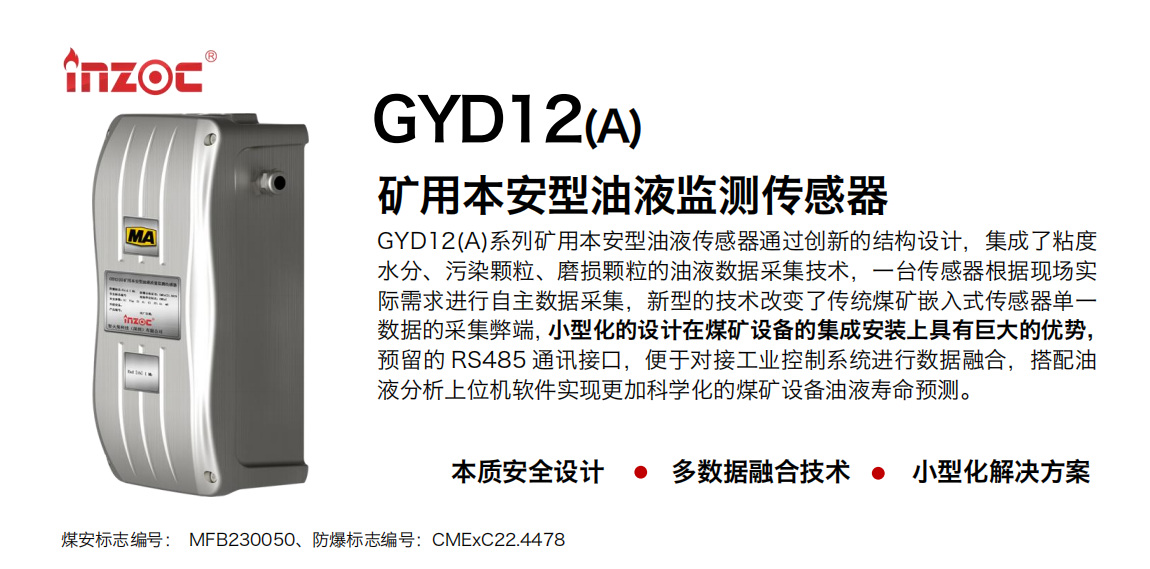 GYD12(A)系列礦用本安型油液傳感器通過創(chuàng)新的結(jié)構(gòu)設(shè)計，集成了粘度水分、污染顆粒、磨損顆粒的油液數(shù)據(jù)采集技術(shù)，一臺傳感器根據(jù)現(xiàn)場實際需求進行自主數(shù)據(jù)采集，新型的技術(shù)改變了傳統(tǒng)煤礦嵌入式傳感器單一數(shù)據(jù)的采集弊端，小型化的設(shè)計在煤礦設(shè)備的集成安裝上具有巨大的優(yōu)勢，預(yù)留的 RS485 通訊接口，便于對接工業(yè)控制系統(tǒng)進行數(shù)據(jù)融合，搭配油
液分析上位機軟件實現(xiàn)更加科學(xué)化的煤礦設(shè)備油液壽命預(yù)測。
行業(yè)：采煤機/掘進機/煤炭皮帶機/煤炭乳化水泵/減速機/刮板機/煤炭特種設(shè)備等
油品：齒輪油/液壓油/透平油/柴機油/煤炭設(shè)備專用油等
